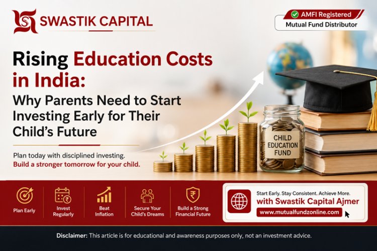Swastik Capital (Ajmer) Explains Rising Education Costs in India: Why Parents Need to Start Investing Early for Their Child's Future